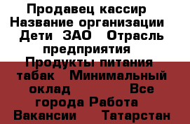 Продавец-кассир › Название организации ­ Дети, ЗАО › Отрасль предприятия ­ Продукты питания, табак › Минимальный оклад ­ 27 000 - Все города Работа » Вакансии   . Татарстан респ.